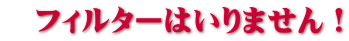 　フィルターはいりません！ 
