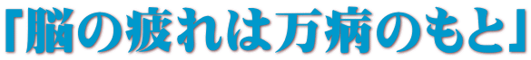 「脳の疲れは万病のもと」